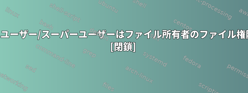 どのような状況で、ユーザー/スーパーユーザーはファイル所有者のファイル権限を変更しますか？ [閉鎖]