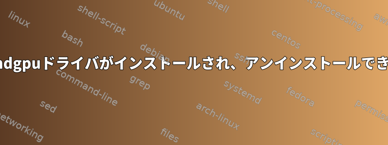 無効なamdgpuドライバがインストールされ、アンインストールできません。