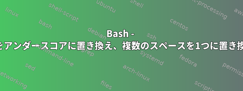 Bash - スペースをアンダースコアに置き換え、複数のスペースを1つに置き換えます。