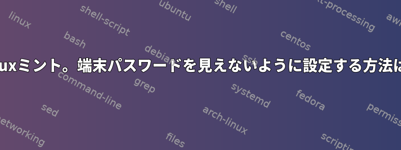 Linuxミント。端末パスワードを見えないように設定する方法は？