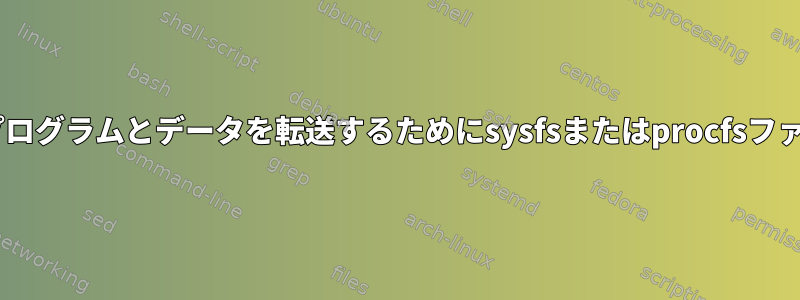 ユーザー空間プログラムは、プログラムとデータを転送するためにsysfsまたはprocfsファイルを提供/実装できますか？