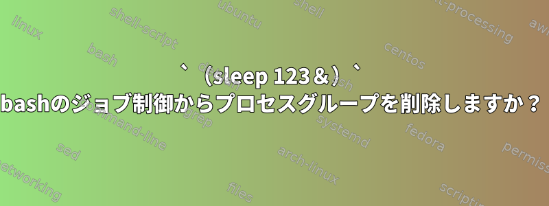 `（sleep 123＆）` bashのジョブ制御からプロセスグループを削除しますか？