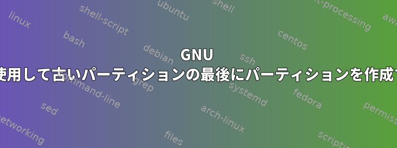 GNU Partedを使用して古いパーティションの最後にパーティションを作成するには？