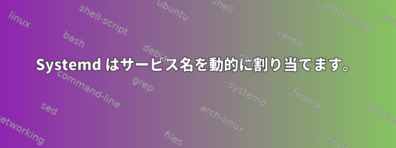 Systemd はサービス名を動的に割り当てます。