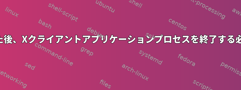 ウィンドウを閉じた後、Xクライアントアプリケーションプロセスを終了する必要がありますか？