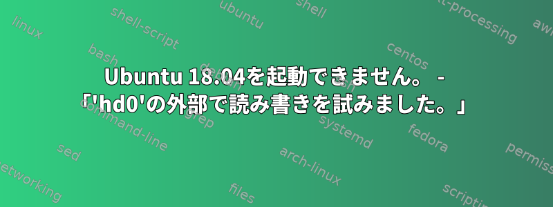 Ubuntu 18.04を起動できません。 - 「'hd0'の外部で読み書きを試みました。」