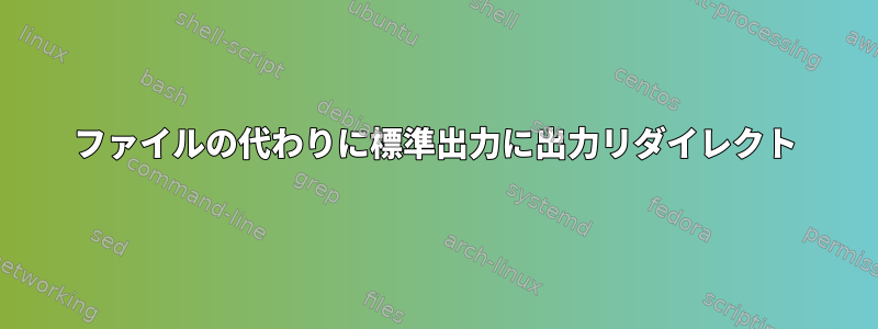 ファイルの代わりに標準出力に出力リダイレクト