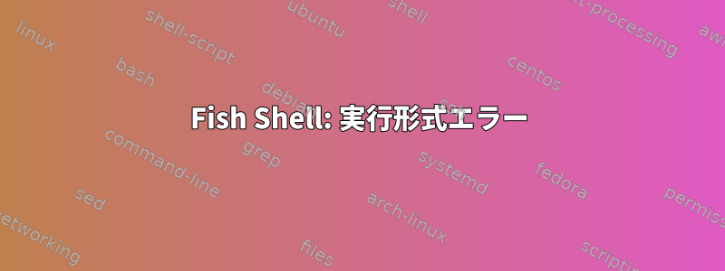 Fish Shell: 実行形式エラー