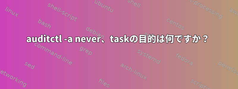 auditctl -a never、taskの目的は何ですか？