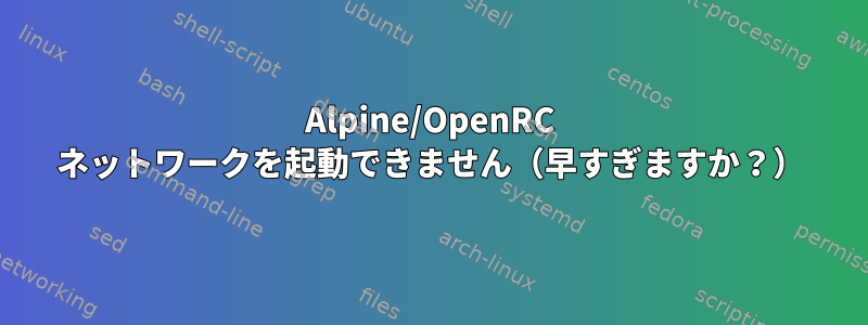 Alpine/OpenRC ネットワークを起動できません（早すぎますか？）