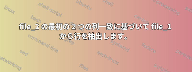 file_2 の最初の 2 つの列一致に基づいて file_1 から行を抽出します。