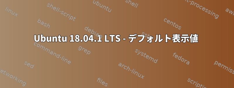 Ubuntu 18.04.1 LTS - デフォルト表示値