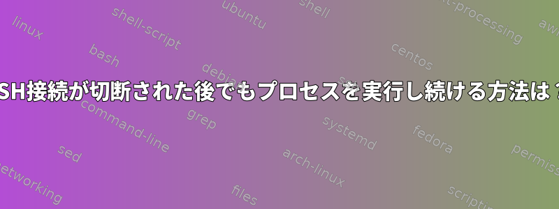 SSH接続が切断された後でもプロセスを実行し続ける方法は？