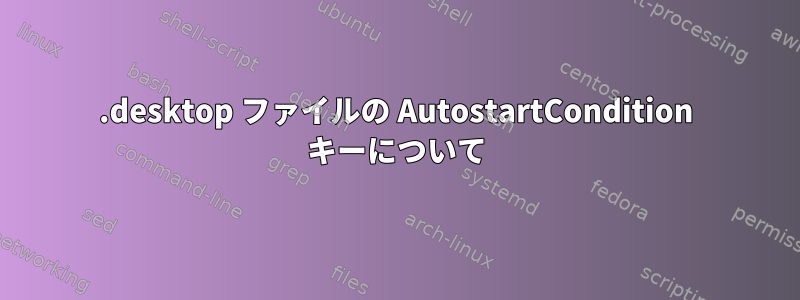 .desktop ファイルの AutostartCondition キーについて