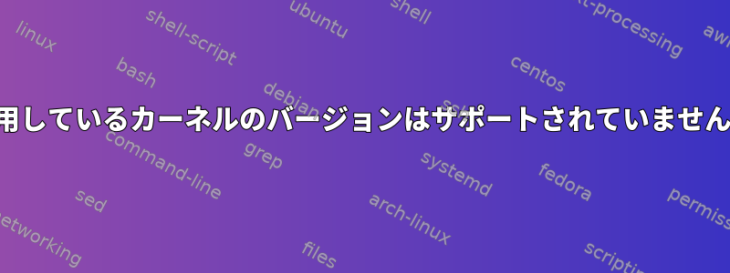 使用しているカーネルのバージョンはサポートされていません。