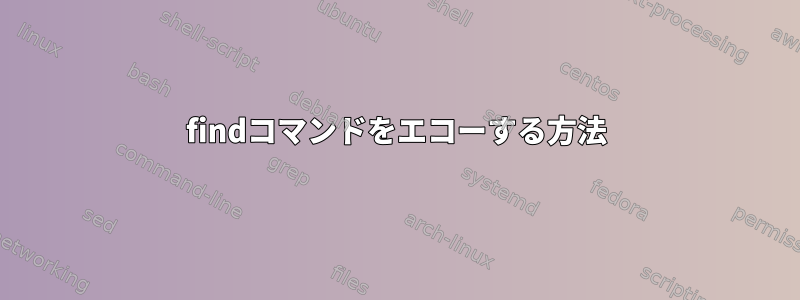 findコマンドをエコーする方法