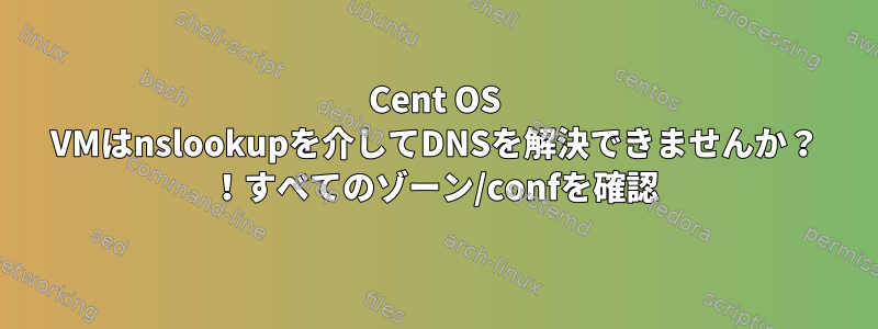 Cent OS VMはnslookupを介してDNSを解決できませんか？ ！すべてのゾーン/confを確認