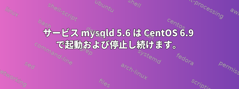 サービス mysqld 5.6 は CentOS 6.9 で起動および停止し続けます。