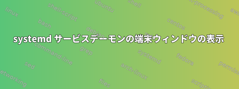 systemd サービスデーモンの端末ウィンドウの表示