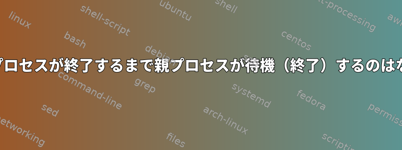 すべての子プロセスが終了するまで親プロセスが待機（終了）するのはなぜですか？