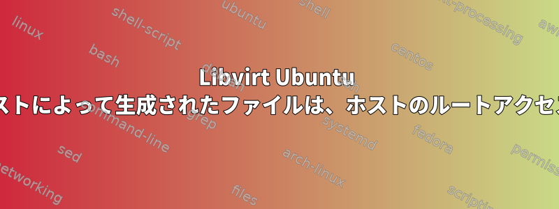 Libvirt Ubuntu VM：共有フォルダのゲストによって生成されたファイルは、ホストのルートアクセス権のみを付与します。