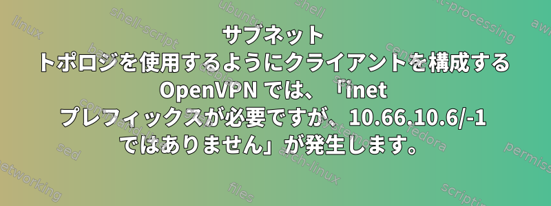 サブネット トポロジを使用するようにクライアントを構成する OpenVPN では、「inet プレフィックスが必要ですが、10.66.10.6/-1 ではありません」が発生します。