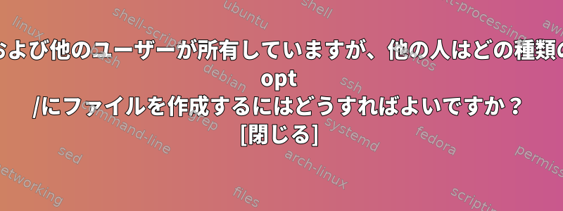 2人のユーザー、3つのグループ、および他のユーザーが所有していますが、他の人はどの種類のアクセスを持つこともできない/ opt /にファイルを作成するにはどうすればよいですか？ [閉じる]