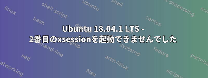 Ubuntu 18.04.1 LTS - 2番目のxsessionを起動できませんでした