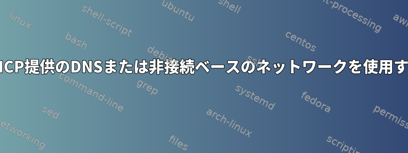 DHCP提供のDNSまたは非接続ベースのネットワークを使用する