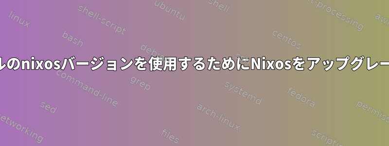 新しいチャンネルのnixosバージョンを使用するためにNixosをアップグレードする方法は？