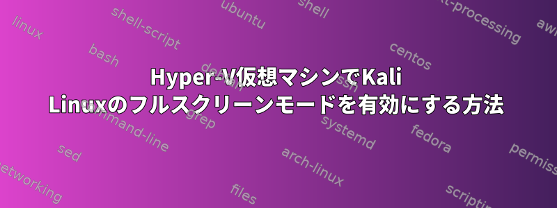 Hyper-V仮想マシンでKali Linuxのフルスクリーンモードを有効にする方法