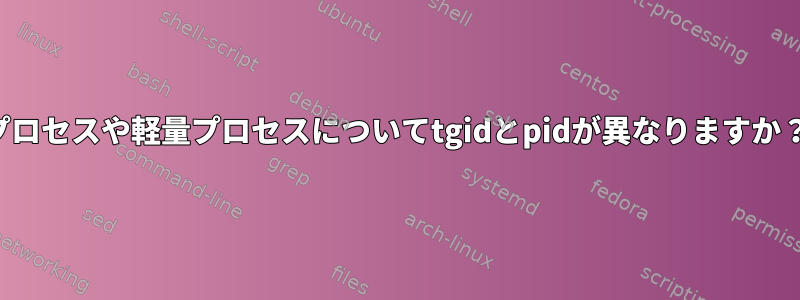 プロセスや軽量プロセスについてtgidとpidが異なりますか？