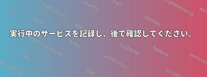 実行中のサービスを記録し、後で確認してください。