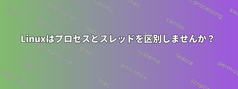 Linuxはプロセスとスレッドを区別しませんか？