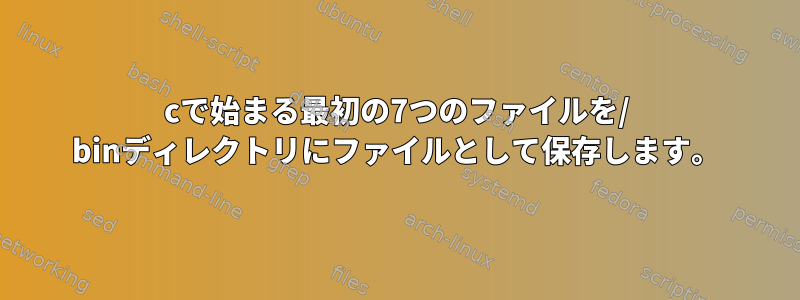 cで始まる最初の7つのファイルを/ binディレクトリにファイルとして保存します。