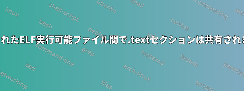 ロードされたELF実行可能ファイル間で.textセクションは共有されますか？