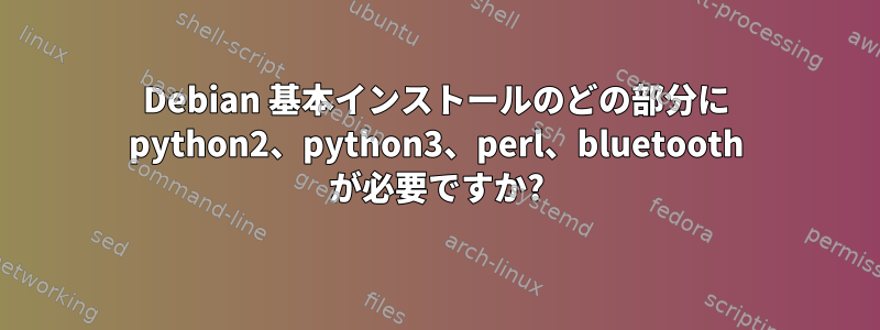 Debian 基本インストールのどの部分に python2、python3、perl、bluetooth が必要ですか?