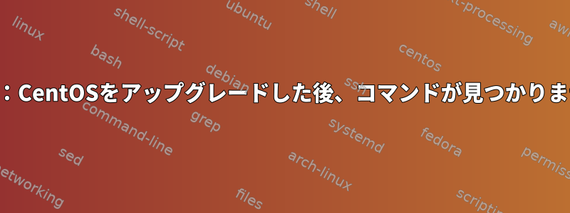 最後に：CentOSをアップグレードした後、コマンドが見つかりません。