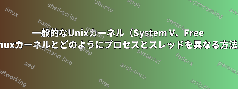 一般的なUnixカーネル（System V、Free BSDなど）は、Linuxカーネルとどのようにプロセスとスレッドを異なる方法で実装しますか？