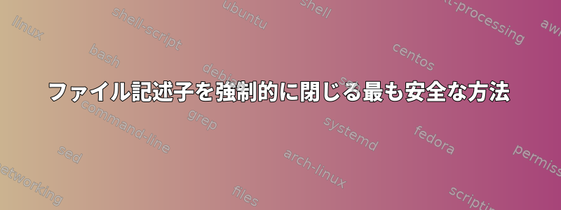 ファイル記述子を強制的に閉じる最も安全な方法