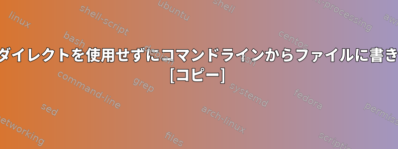 シェル出力リダイレクトを使用せずにコマンドラインからファイルに書き込む方法は？ [コピー]