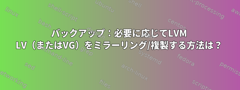 バックアップ：必要に応じてLVM LV（またはVG）をミラーリング/複製する方法は？