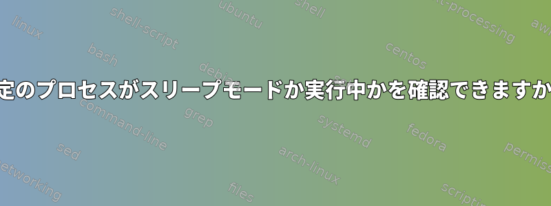 特定のプロセスがスリープモードか実行中かを確認できますか？