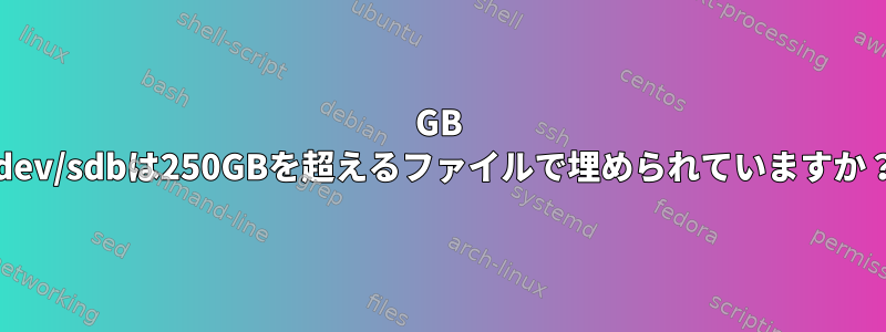 50GB /dev/sdbは250GBを超えるファイルで埋められていますか？