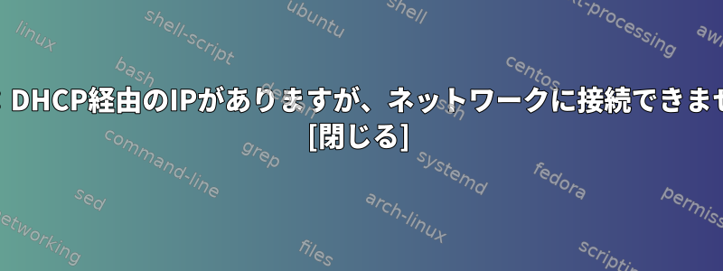 ping：DHCP経由のIPがありますが、ネットワークに接続できません。 [閉じる]