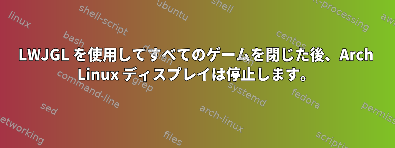 LWJGL を使用してすべてのゲームを閉じた後、Arch Linux ディスプレイは停止します。