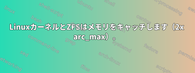 LinuxカーネルとZFSはメモリをキャッチします（2x arc_max）。