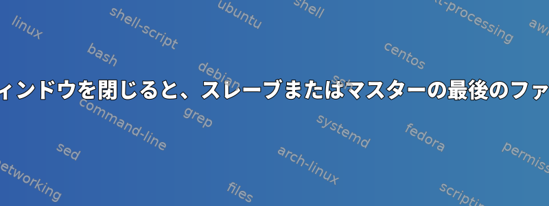 ターミナルエミュレータウィンドウを閉じると、スレーブまたはマスターの最後のファイル記述子が閉じますか？