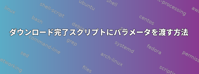 ダウンロード完了スクリプトにパラメータを渡す方法