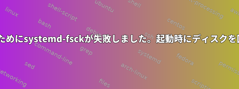 エラーコード8のためにsystemd-fsckが失敗しました。起動時にディスクを回復できません。